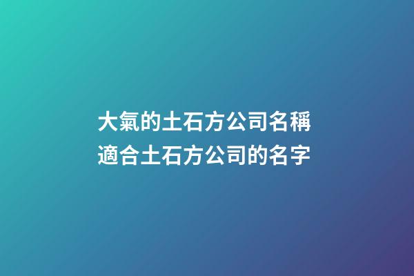 大氣的土石方公司名稱 適合土石方公司的名字-第1張-公司起名-玄機派